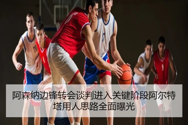 阿森纳边锋转会谈判进入关键阶段阿尔特塔用人思路全面曝光